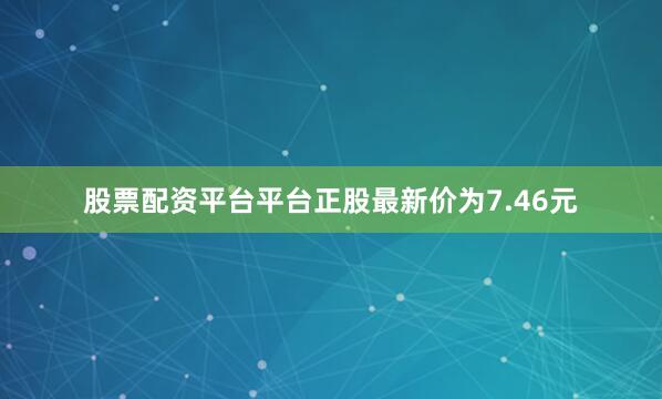 股票配资平台平台正股最新价为7.46元