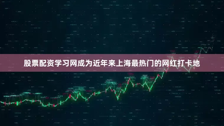 股票配资学习网成为近年来上海最热门的网红打卡地