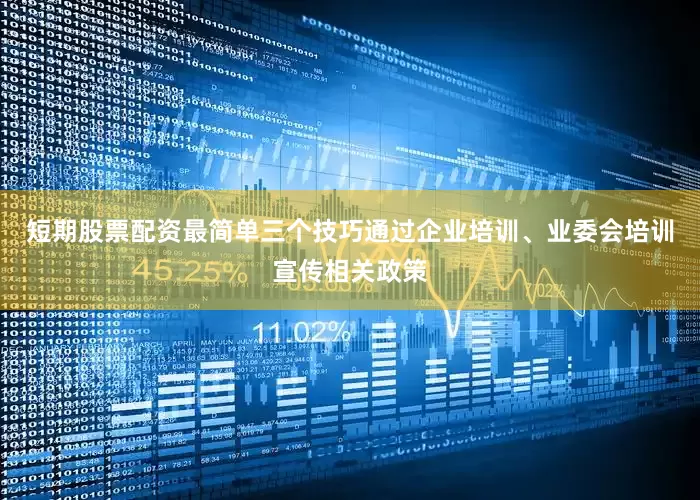 短期股票配资最简单三个技巧通过企业培训、业委会培训宣传相关政策