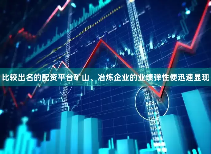 比较出名的配资平台矿山、冶炼企业的业绩弹性便迅速显现