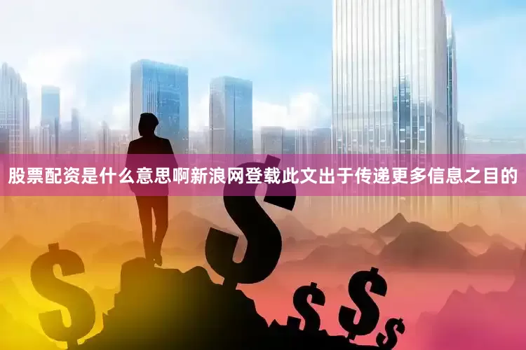 股票配资是什么意思啊新浪网登载此文出于传递更多信息之目的