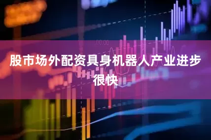 股市场外配资具身机器人产业进步很快