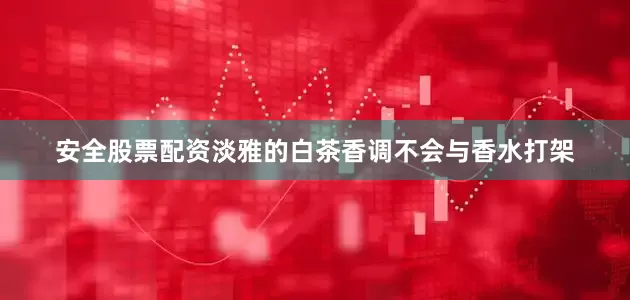 安全股票配资淡雅的白茶香调不会与香水打架