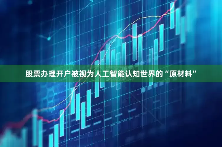 股票办理开户被视为人工智能认知世界的“原材料”