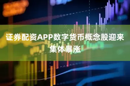 证券配资APP数字货币概念股迎来集体暴涨