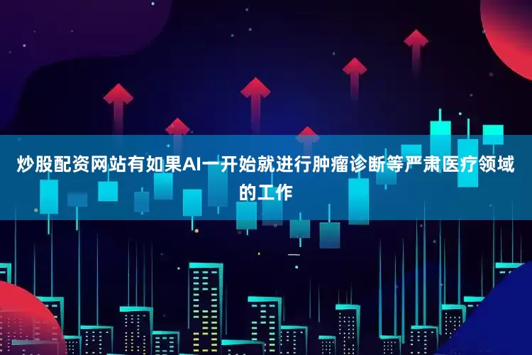 炒股配资网站有如果AI一开始就进行肿瘤诊断等严肃医疗领域的工作