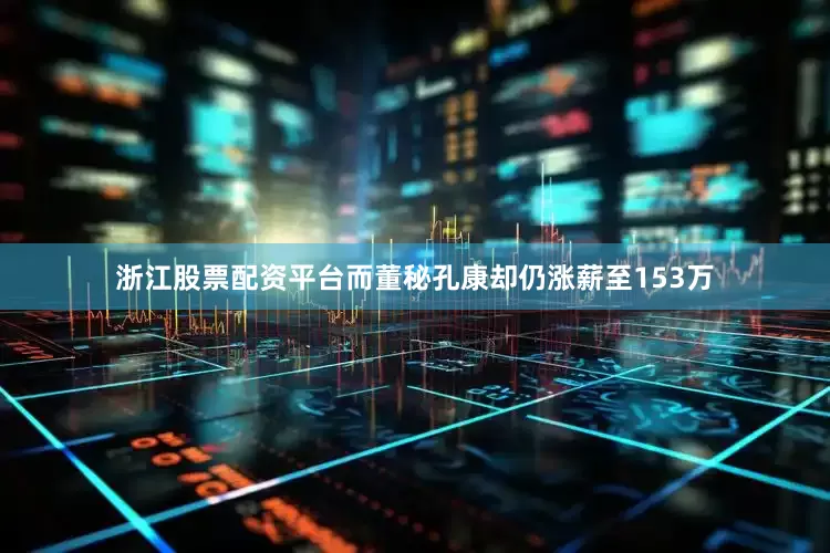 浙江股票配资平台而董秘孔康却仍涨薪至153万