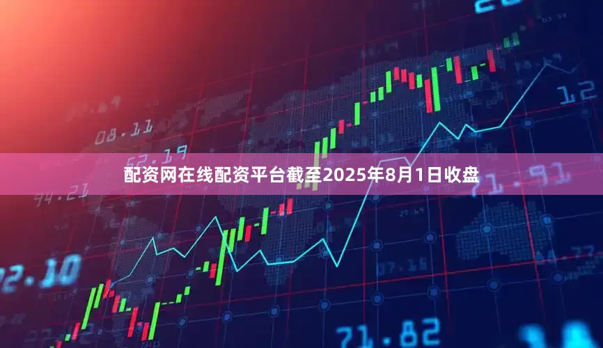 配资网在线配资平台截至2025年8月1日收盘