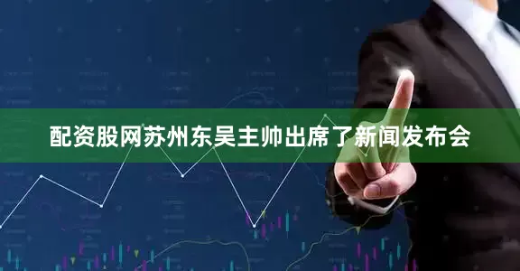 配资股网苏州东吴主帅出席了新闻发布会