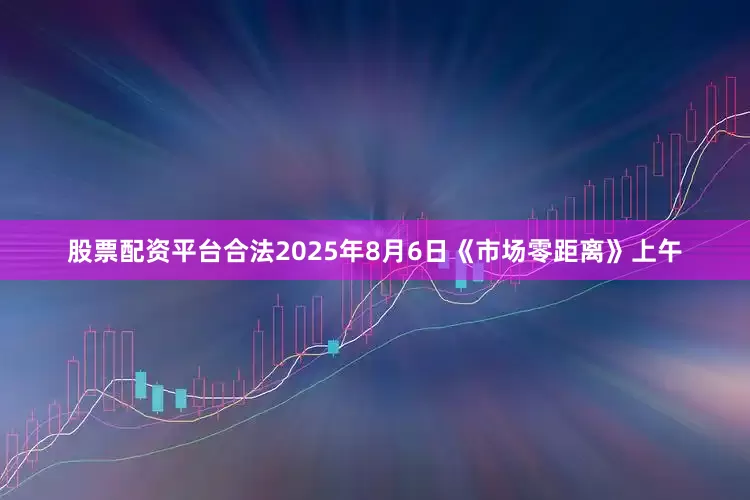 股票配资平台合法2025年8月6日《市场零距离》上午