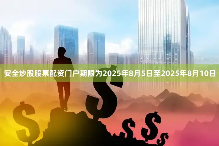 安全炒股股票配资门户期限为2025年8月5日至2025年8月10日