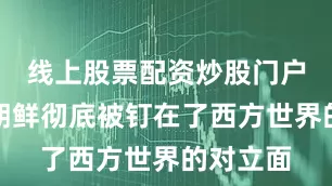 线上股票配资炒股门户网址让朝鲜彻底被钉在了西方世界的对立面