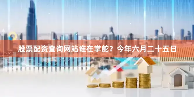 股票配资查询网站谁在掌舵？今年六月二十五日