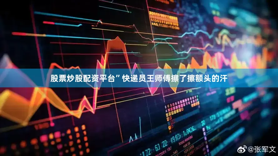 股票炒股配资平台”快递员王师傅擦了擦额头的汗