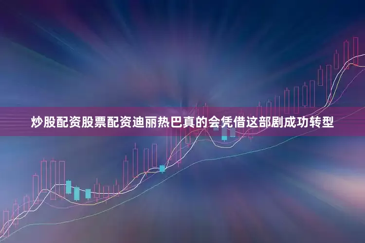 炒股配资股票配资迪丽热巴真的会凭借这部剧成功转型