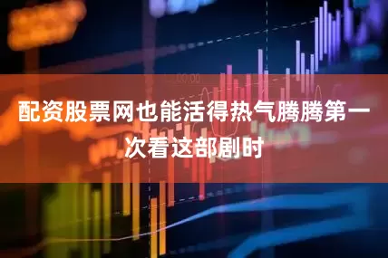 配资股票网也能活得热气腾腾第一次看这部剧时