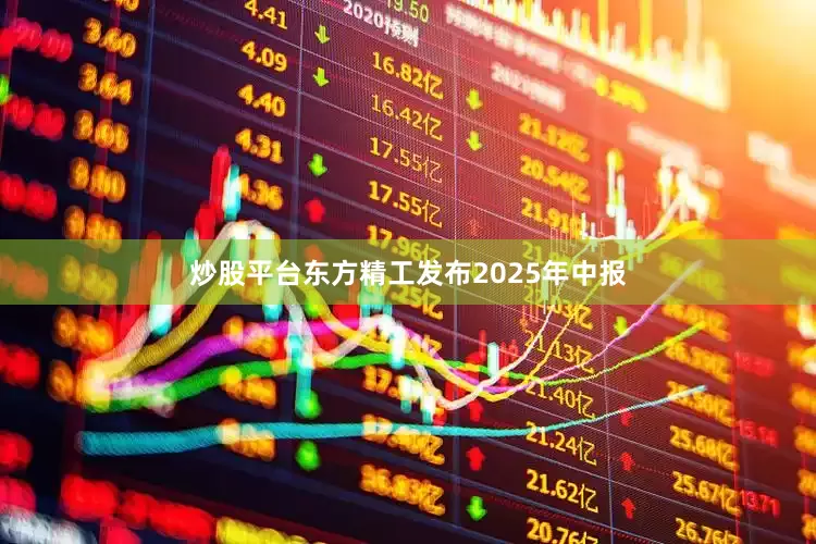 炒股平台东方精工发布2025年中报