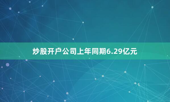 炒股开户公司上年同期6.29亿元