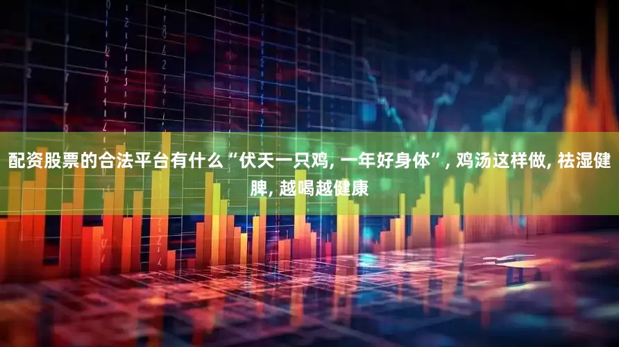 配资股票的合法平台有什么“伏天一只鸡, 一年好身体”, 鸡汤这样做, 祛湿健脾, 越喝越健康