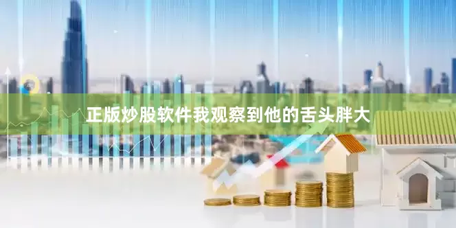 正版炒股软件我观察到他的舌头胖大
