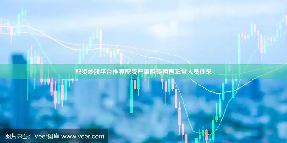 配资炒股平台推荐配资严重阻碍两国正常人员往来