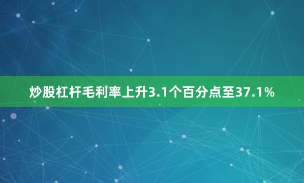 炒股杠杆毛利率上升3.1个百分点至37.1%