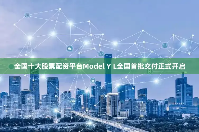 全国十大股票配资平台Model Y L全国首批交付正式开启