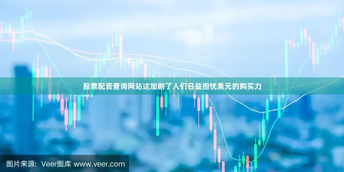 股票配资查询网站这加剧了人们日益担忧美元的购买力