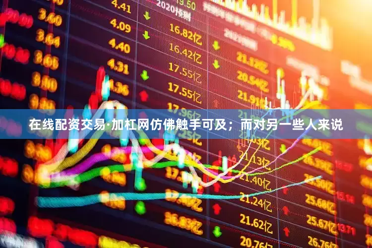 在线配资交易·加杠网仿佛触手可及；而对另一些人来说