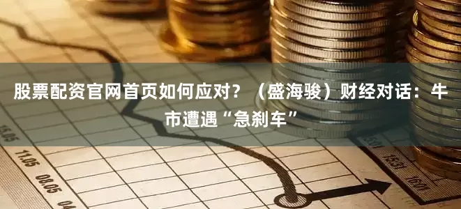股票配资官网首页如何应对?(盛海骏)财经对话:牛市遭遇“急刹车”