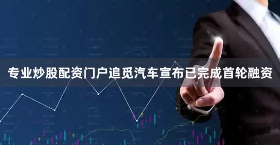 专业炒股配资门户追觅汽车宣布已完成首轮融资