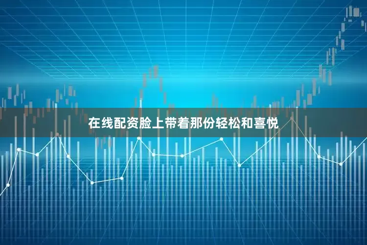 在线配资脸上带着那份轻松和喜悦