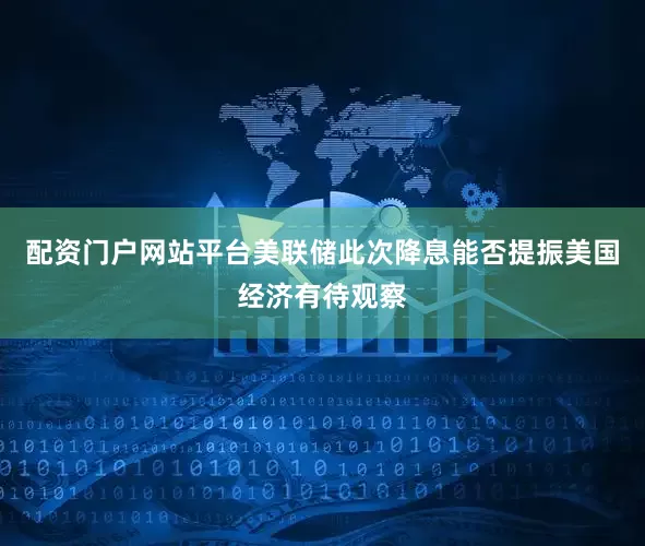 配资门户网站平台美联储此次降息能否提振美国经济有待观察