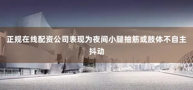 正规在线配资公司表现为夜间小腿抽筋或肢体不自主抖动
