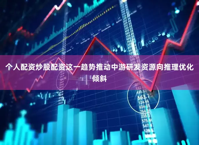 个人配资炒股配资这一趋势推动中游研发资源向推理优化倾斜