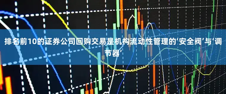 排名前10的证券公司回购交易是机构流动性管理的‘安全阀’与‘调节器’
