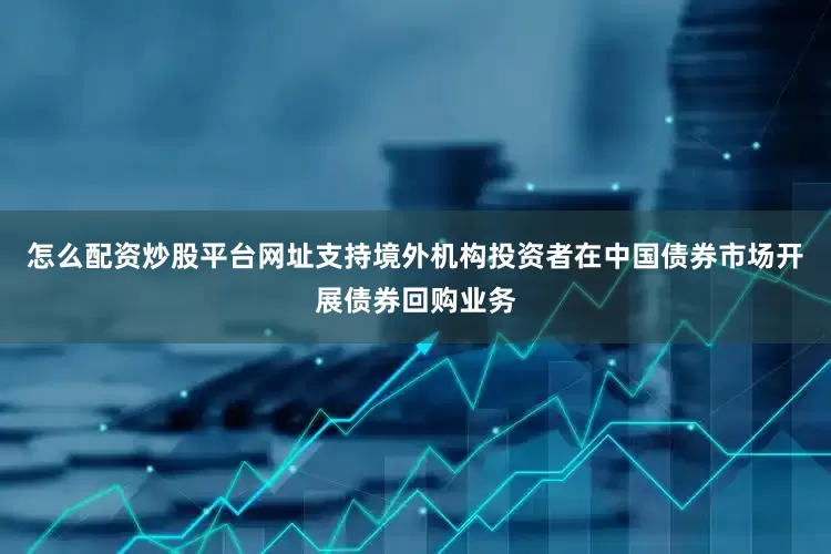 怎么配资炒股平台网址支持境外机构投资者在中国债券市场开展债券回购业务