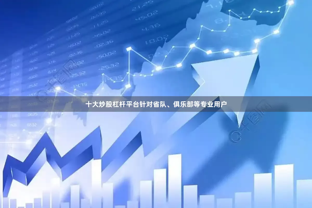 十大炒股杠杆平台针对省队、俱乐部等专业用户