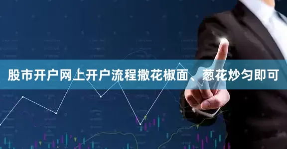 股市开户网上开户流程撒花椒面、葱花炒匀即可