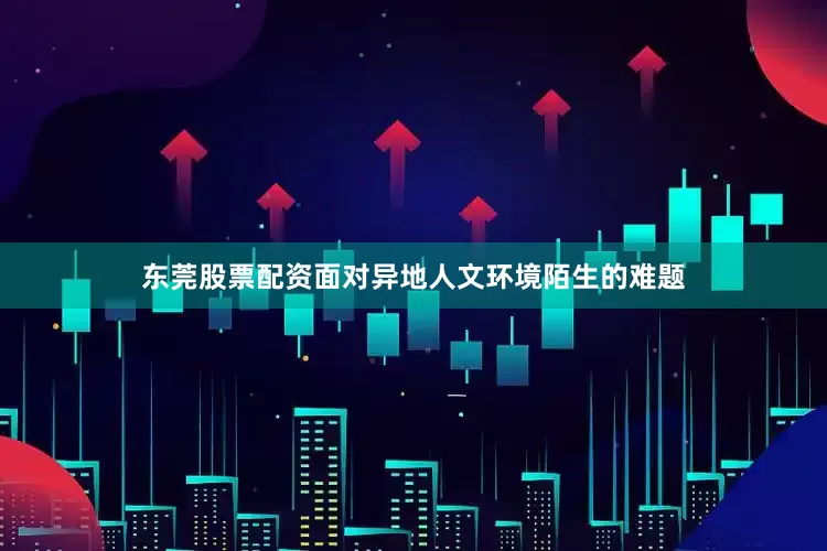 东莞股票配资面对异地人文环境陌生的难题