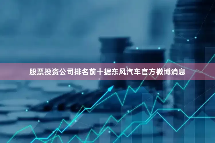 股票投资公司排名前十据东风汽车官方微博消息