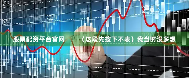 股票配资平台官网        （这段先按下不表）我当时没多想