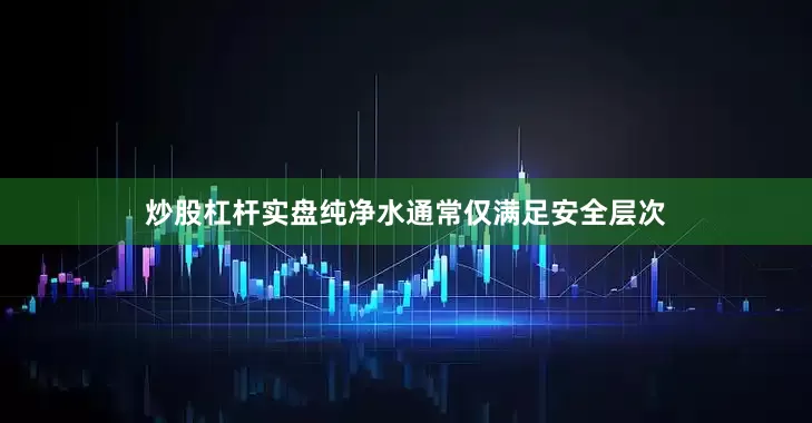 炒股杠杆实盘纯净水通常仅满足安全层次