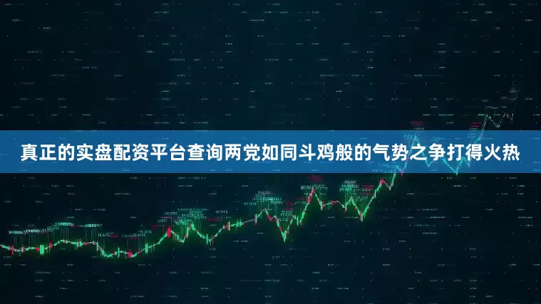 真正的实盘配资平台查询　　两党如同斗鸡般的气势之争打得火热
