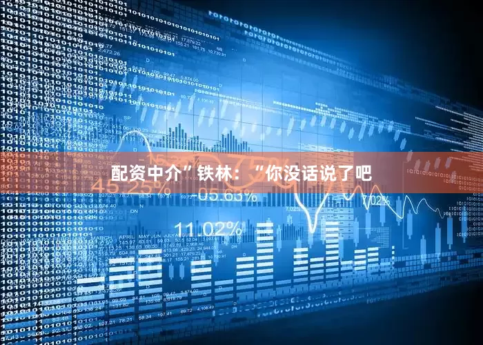配资中介” 铁林:“你没话说了吧