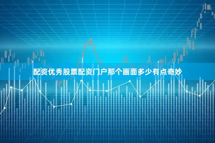 配资优秀股票配资门户那个画面多少有点奇妙