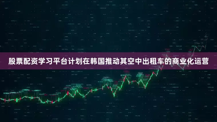 股票配资学习平台计划在韩国推动其空中出租车的商业化运营