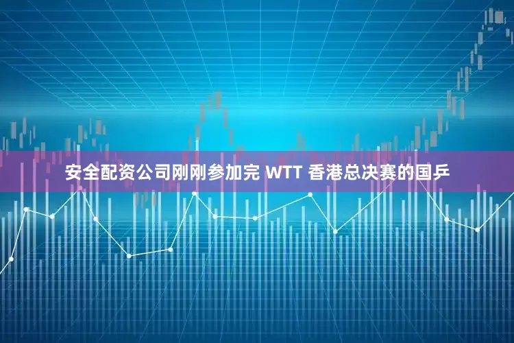 安全配资公司刚刚参加完 WTT 香港总决赛的国乒
