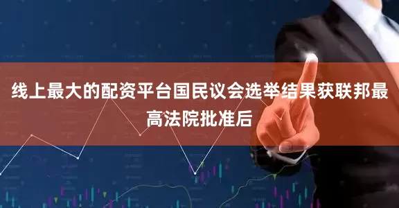 线上最大的配资平台国民议会选举结果获联邦最高法院批准后