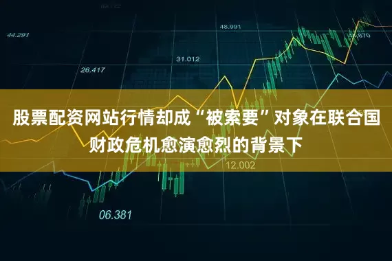 股票配资网站行情却成“被索要”对象在联合国财政危机愈演愈烈的背景下